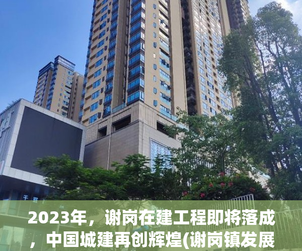 2023年，谢岗在建工程即将落成，中国城建再创辉煌(谢岗镇发展规划)