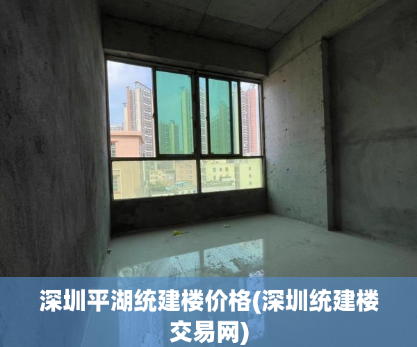 深圳平湖统建楼价格(深圳统建楼交易网) 深圳平湖统建楼价格(深圳统建楼交易网)