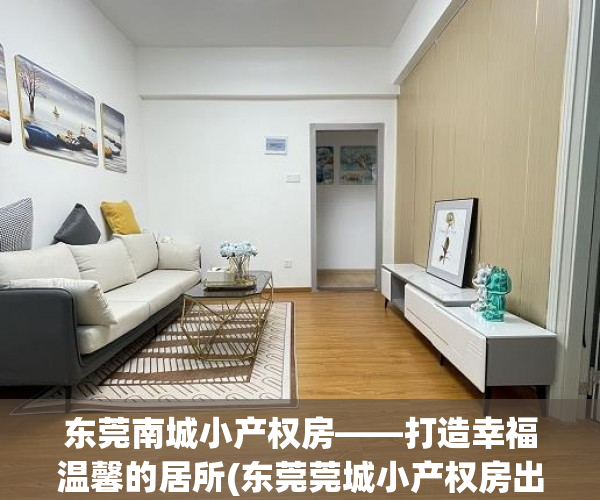 东莞南城小产权房——打造幸福温馨的居所(东莞莞城小产权房出售)