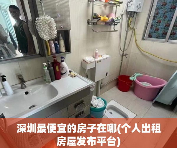 深圳最便宜的房子在哪(个人出租房屋发布平台) 深圳最便宜的房子在哪(个人出租房屋发布平台)