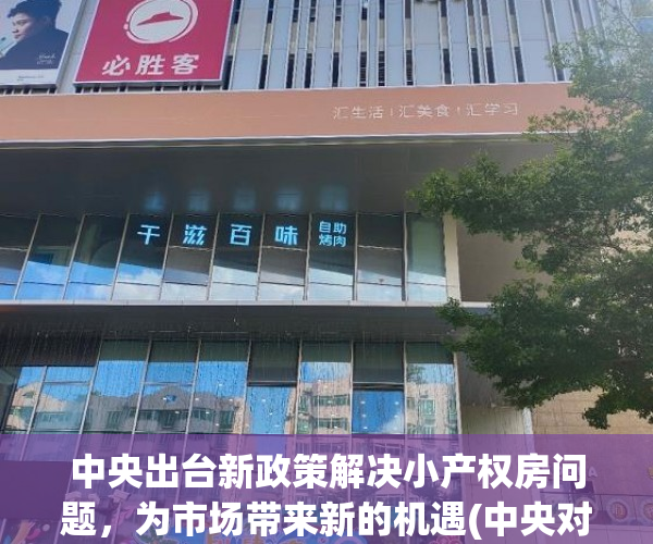中央出台新政策解决小产权房问题，为市场带来新的机遇(中央对小产权房最新政策)