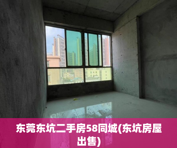 东莞东坑二手房58同城(东坑房屋出售) 东莞东坑二手房58同城(东坑房屋出售)
