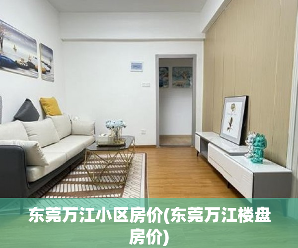 东莞万江小区房价(东莞万江楼盘房价) 东莞万江小区房价(东莞万江楼盘房价)
