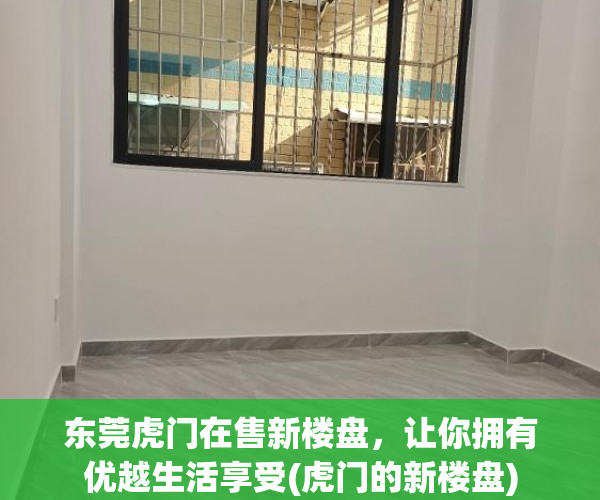 东莞虎门在售新楼盘，让你拥有优越生活享受(虎门的新楼盘)