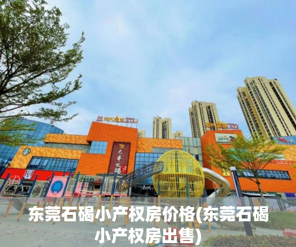 东莞石碣小产权房价格(东莞石碣小产权房出售) 东莞石碣小产权房价格(东莞石碣小产权房出售)