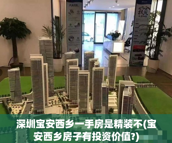深圳宝安西乡一手房是精装不(宝安西乡房子有投资价值?) 深圳宝安西乡一手房是精装不(宝安西乡房子有投资价值?)