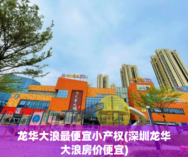 龙华大浪最便宜小产权(深圳龙华大浪房价便宜) 龙华大浪最便宜小产权(深圳龙华大浪房价便宜)