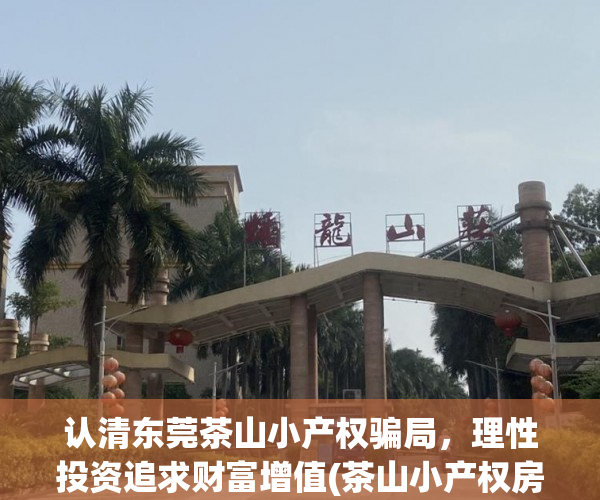 认清东莞茶山小产权骗局，理性投资追求财富增值(茶山小产权房有哪些)