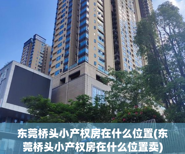 东莞桥头小产权房在什么位置(东莞桥头小产权房在什么位置卖) 东莞桥头小产权房在什么位置(东莞桥头小产权房在什么位置卖)