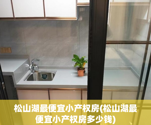 松山湖最便宜小产权房(松山湖最便宜小产权房多少钱) 松山湖最便宜小产权房(松山湖最便宜小产权房多少钱)