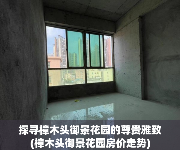 探寻樟木头御景花园的尊贵雅致(樟木头御景花园房价走势)