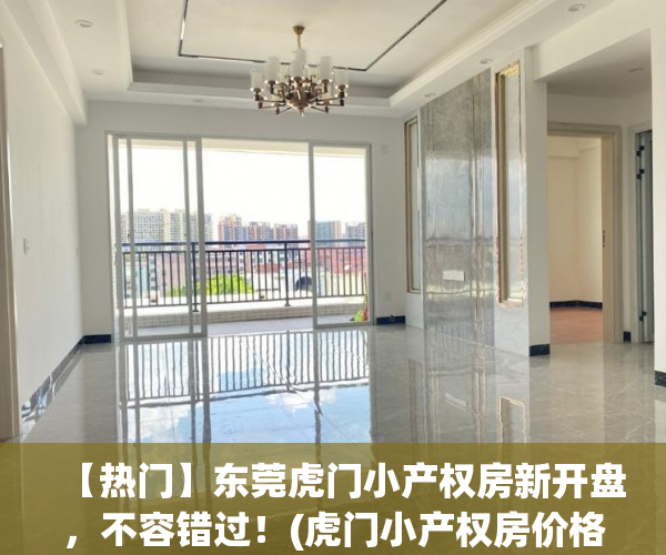 【热门】东莞虎门小产权房新开盘，不容错过！(虎门小产权房价格走势)