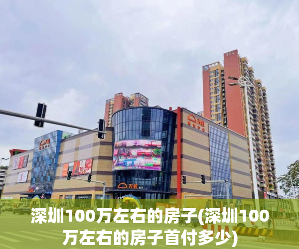 深圳100万左右的房子(深圳100万左右的房子首付多少) 深圳100万左右的房子(深圳100万左右的房子首付多少)