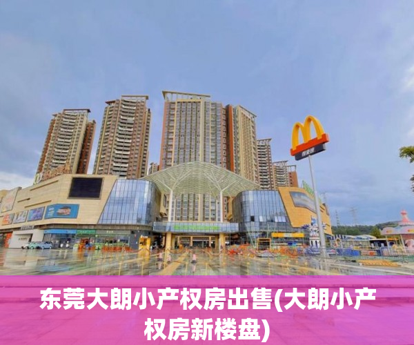 东莞大朗小产权房出售(大朗小产权房新楼盘) 东莞大朗小产权房出售(大朗小产权房新楼盘)