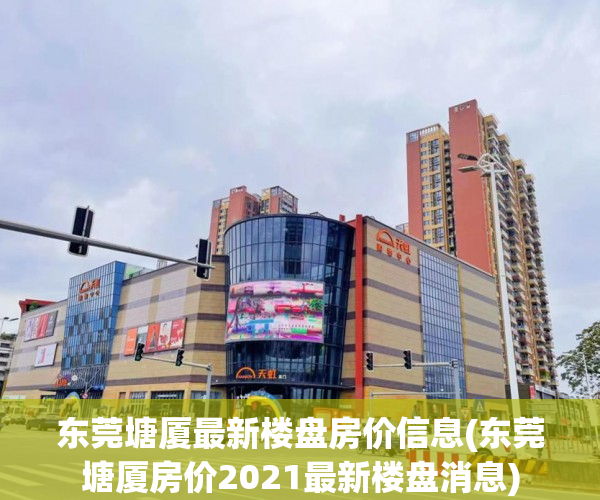 东莞塘厦最新楼盘房价信息(东莞塘厦房价2021最新楼盘消息) 东莞塘厦最新楼盘房价信息(东莞塘厦房价2021最新楼盘消息)