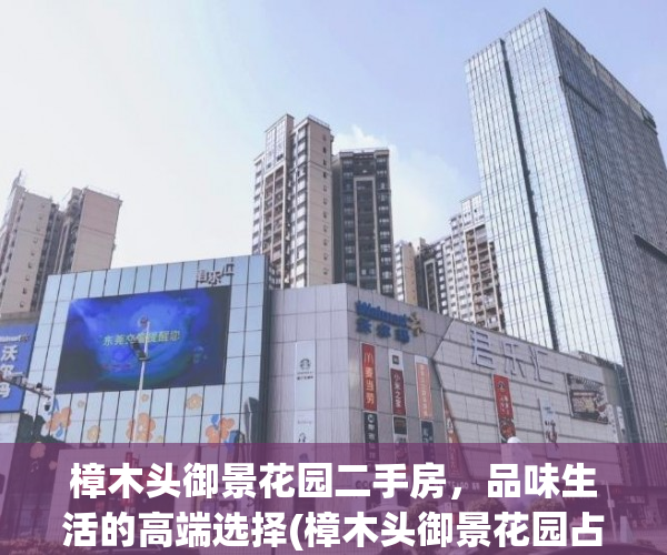 樟木头御景花园二手房，品味生活的高端选择(樟木头御景花园占地面积)