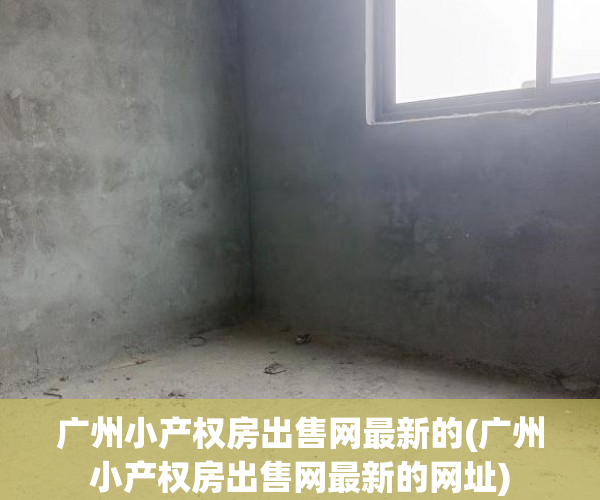 广州小产权房出售网最新的(广州小产权房出售网最新的网址) 广州小产权房出售网最新的(广州小产权房出售网最新的网址)