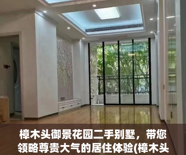 樟木头御景花园二手别墅，带您领略尊贵大气的居住体验(樟木头御景花园的房子值得购买吗)