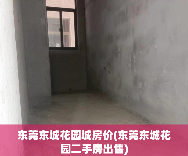 东莞东城花园城房价(东莞东城花园二手房出售) 东莞东城花园城房价(东莞东城花园二手房出售)