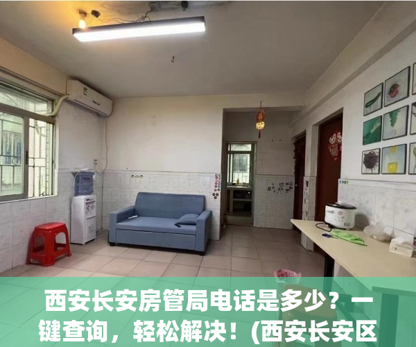 西安长安房管局电话是多少？一键查询，轻松解决！(西安长安区房管局电话号码)