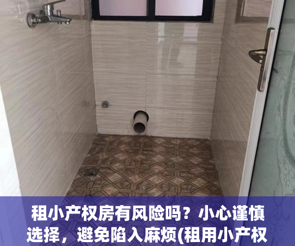 租小产权房有风险吗？小心谨慎选择，避免陷入麻烦(租用小产权房的弊端)