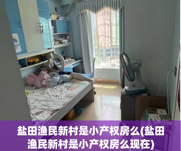 盐田渔民新村是小产权房么(盐田渔民新村是小产权房么现在) 盐田渔民新村是小产权房么(盐田渔民新村是小产权房么现在)