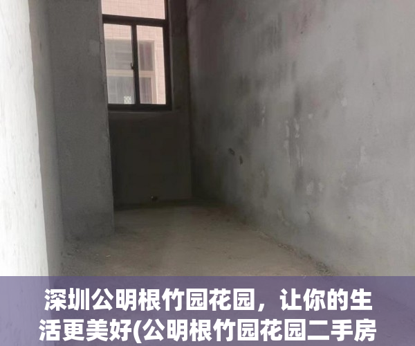 深圳公明根竹园花园，让你的生活更美好(公明根竹园花园二手房)