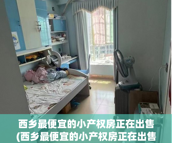 西乡最便宜的小产权房正在出售(西乡最便宜的小产权房正在出售的小区)