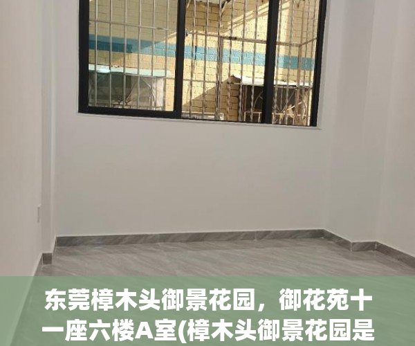 东莞樟木头御景花园，御花苑十一座六楼A室(樟木头御景花园是哪一年建的)
