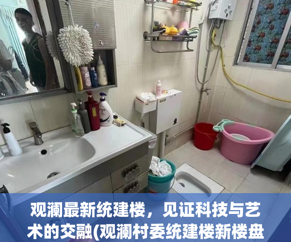 观澜最新统建楼，见证科技与艺术的交融(观澜村委统建楼新楼盘)