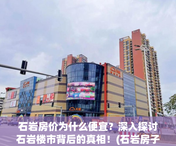 石岩房价为什么便宜？深入探讨石岩楼市背后的真相！(石岩房子为什么这么便宜)
