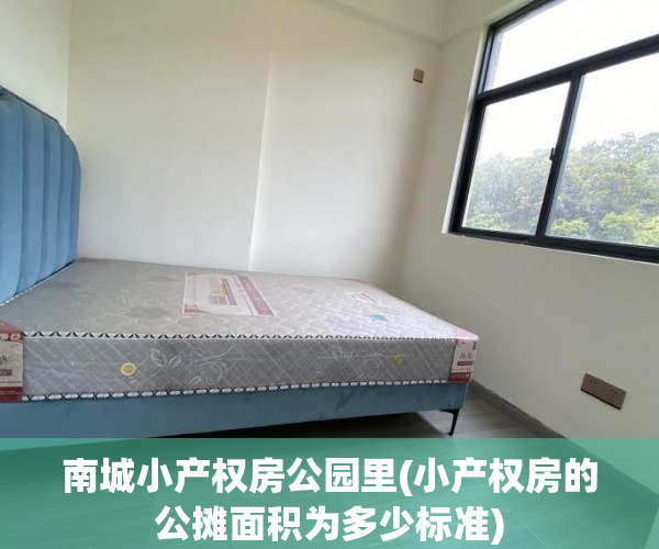 南城小产权房公园里(小产权房的公摊面积为多少标准) 南城小产权房公园里(小产权房的公摊面积为多少标准)