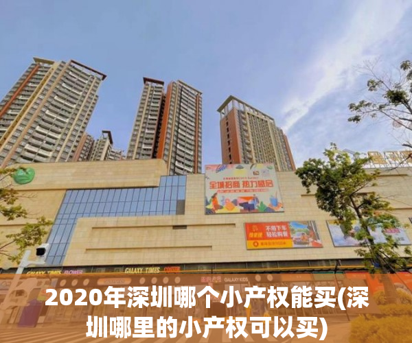2020年深圳哪个小产权能买(深圳哪里的小产权可以买) 2020年深圳哪个小产权能买(深圳哪里的小产权可以买)