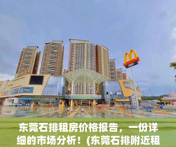 东莞石排租房价格报告，一份详细的市场分析！(东莞石排附近租房多少钱)