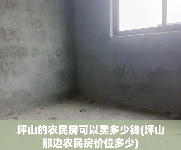 坪山的农民房可以卖多少钱(坪山那边农民房价位多少) 坪山的农民房可以卖多少钱(坪山那边农民房价位多少)
