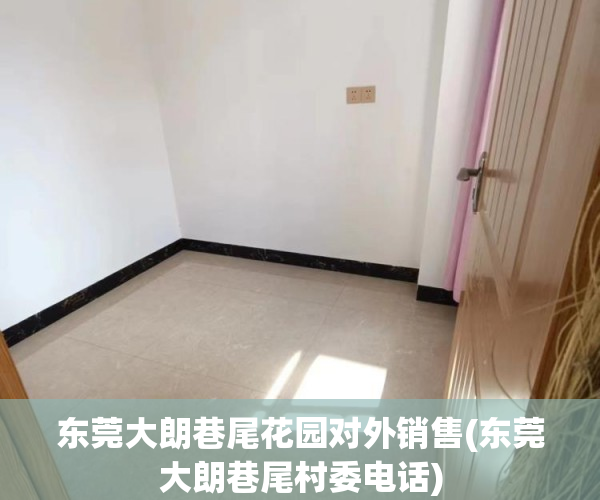 东莞大朗巷尾花园对外销售(东莞大朗巷尾村委电话)