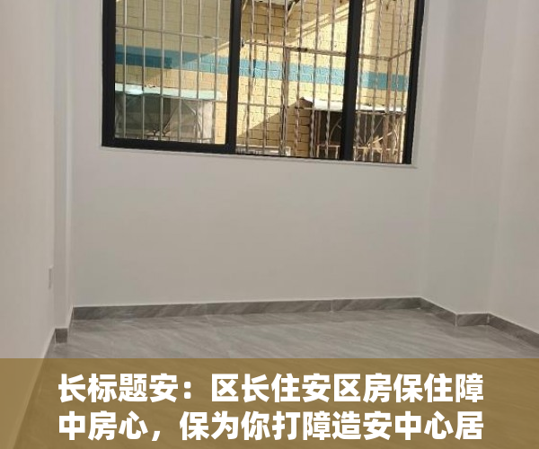 长标题安：区长住安区房保住障中房心，保为你打障造安中心居为乐您业提的供家优园