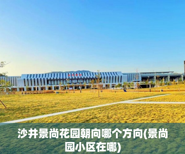 沙井景尚花园朝向哪个方向(景尚园小区在哪)