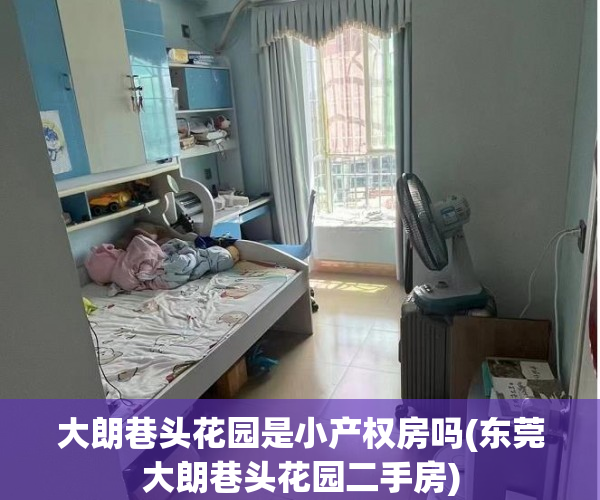 大朗巷头花园是小产权房吗(东莞大朗巷头花园二手房) 大朗巷头花园是小产权房吗(东莞大朗巷头花园二手房)