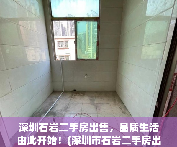 深圳石岩二手房出售，品质生活由此开始！(深圳市石岩二手房出售)