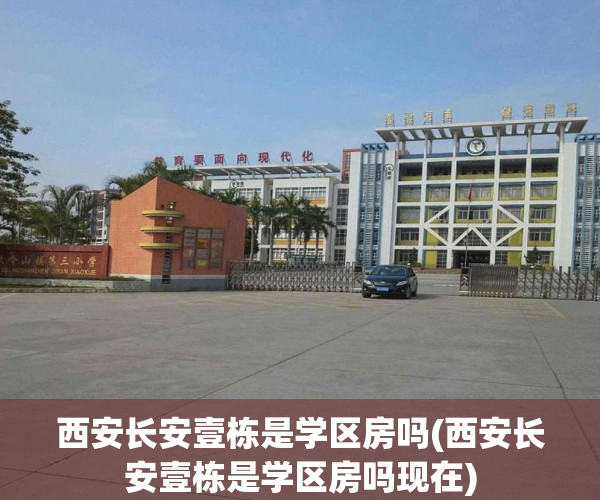 西安长安壹栋是学区房吗(西安长安壹栋是学区房吗现在) 西安长安壹栋是学区房吗(西安长安壹栋是学区房吗现在)