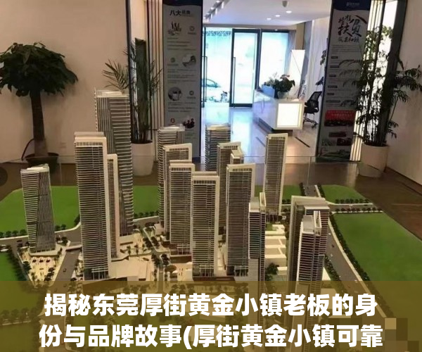 揭秘东莞厚街黄金小镇老板的身份与品牌故事(厚街黄金小镇可靠吗)