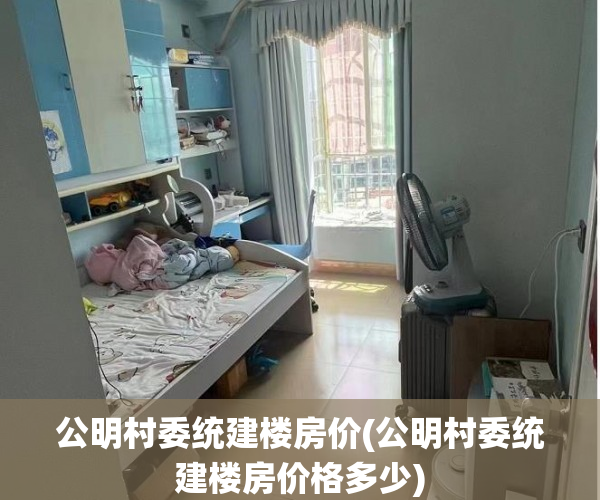 公明村委统建楼房价(公明村委统建楼房价格多少) 公明村委统建楼房价(公明村委统建楼房价格多少)