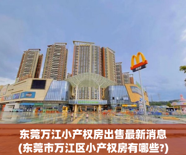东莞万江小产权房出售最新消息(东莞市万江区小产权房有哪些?) 东莞万江小产权房出售最新消息(东莞市万江区小产权房有哪些?)