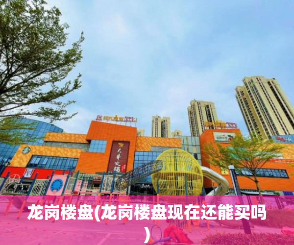 龙岗楼盘(龙岗楼盘现在还能买吗) 龙岗楼盘(龙岗楼盘现在还能买吗)