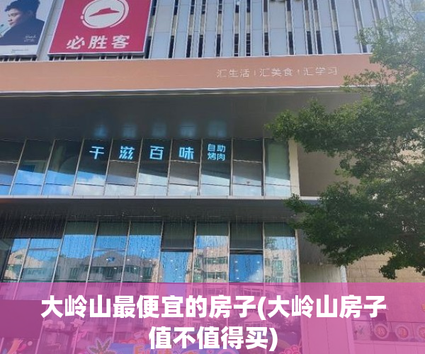 大岭山最便宜的房子(大岭山房子值不值得买) 大岭山最便宜的房子(大岭山房子值不值得买)