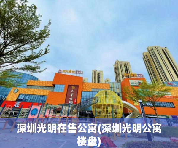 深圳光明在售公寓(深圳光明公寓楼盘) 深圳光明在售公寓(深圳光明公寓楼盘)