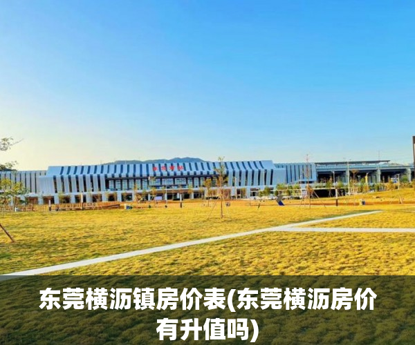 东莞横沥镇房价表(东莞横沥房价有升值吗) 东莞横沥镇房价表(东莞横沥房价有升值吗)