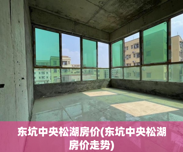 东坑中央松湖房价(东坑中央松湖房价走势) 东坑中央松湖房价(东坑中央松湖房价走势)