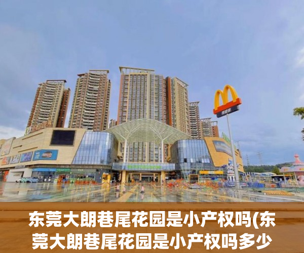 东莞大朗巷尾花园是小产权吗(东莞大朗巷尾花园是小产权吗多少年) 东莞大朗巷尾花园是小产权吗(东莞大朗巷尾花园是小产权吗多少年)
